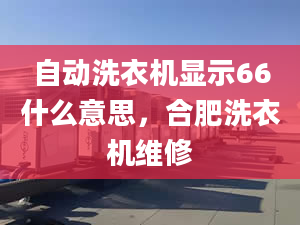 自动洗衣机显示66什么意思，合肥洗衣机维修