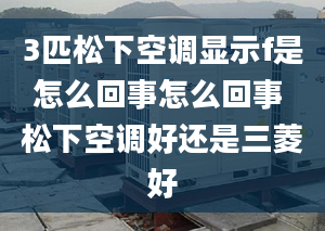 3匹松下空调显示f是怎么回事怎么回事 松下空调好还是三菱好