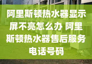 阿里斯顿热水器显示屏不亮怎么办 阿里斯顿热水器售后服务电话号码