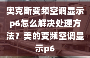 奥克斯变频空调显示p6怎么解决处理方法？美的变频空调显示p6