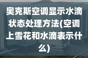 奥克斯空调显示水滴状态处理方法(空调上雪花和水滴表示什么)