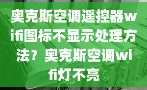 奥克斯空调遥控器wifi图标不显示处理方法？奥克斯空调wifi灯不亮