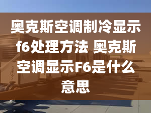 奥克斯空调制冷显示f6处理方法 奥克斯空调显示F6是什么意思