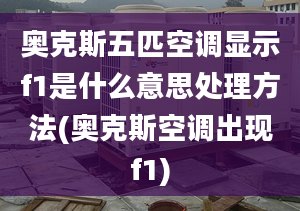 奥克斯五匹空调显示f1是什么意思处理方法(奥克斯空调出现f1)