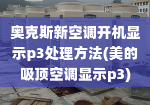 奥克斯新空调开机显示p3处理方法(美的吸顶空调显示p3)