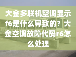 大金多联机空调显示f6是什么导致的？大金空调故障代码r6怎么处理