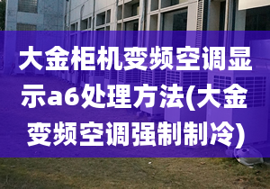 大金柜机变频空调显示a6处理方法(大金变频空调强制制冷)