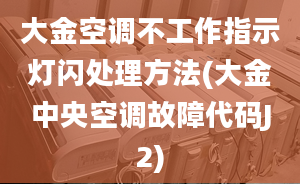 大金空调不工作指示灯闪处理方法(大金中央空调故障代码J2)