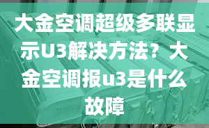 大金空调超级多联显示U3解决方法？大金空调报u3是什么故障