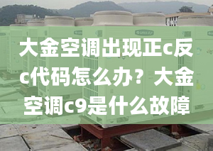 大金空调出现正c反c代码怎么办？大金空调c9是什么故障