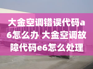 大金空调错误代码a6怎么办 大金空调故障代码e6怎么处理