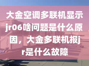 大金空调多联机显示jr06啥问题是什么原因，大金多联机报jr是什么故障