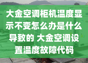 大金空调柜机温度显示不变怎么办是什么导致的 大金空调设置温度故障代码