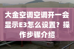 大金空调空调开一会显示E3怎么设置？操作步骤介绍