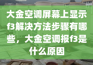 大金空调屏幕上显示f3解决方法步骤有哪些，大金空调报f3是什么原因