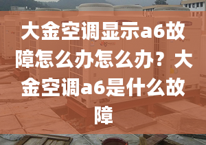 大金空调显示a6故障怎么办怎么办？大金空调a6是什么故障