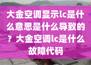 大金空调显示lc是什么意思是什么导致的？大金空调lc是什么故障代码