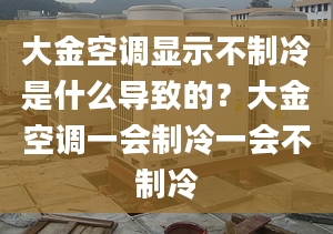 大金空调显示不制冷是什么导致的？大金空调一会制冷一会不制冷