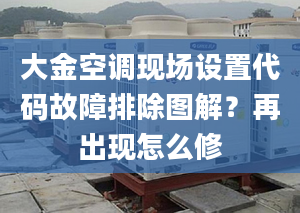 大金空调现场设置代码故障排除图解？再出现怎么修