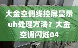 大金空调线控屏显示uh处理方法？大金空调闪烁04