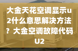 大金天花空调显示u2什么意思解决方法？大金空调故障代码U2