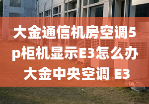 大金通信机房空调5p柜机显示E3怎么办 大金中央空调 E3