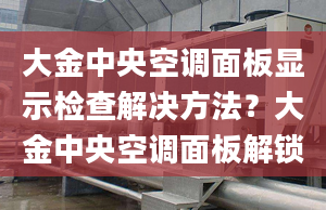 大金中央空调面板显示检查解决方法？大金中央空调面板解锁