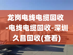 龙岗电线电缆回收 -电线电缆回收-深圳久昌回收(查看)