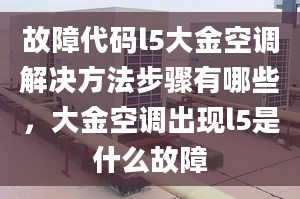 故障代码l5大金空调解决方法步骤有哪些，大金空调出现l5是什么故障