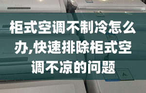 柜式空调不制冷怎么办,快速排除柜式空调不凉的问题