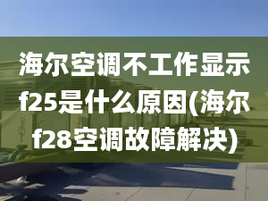 海尔空调不工作显示f25是什么原因(海尔f28空调故障解决)