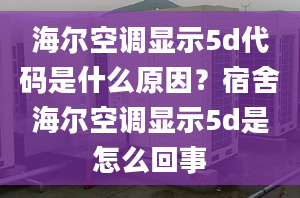 海尔空调显示5d代码是什么原因？宿舍海尔空调显示5d是怎么回事