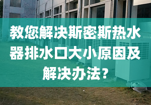 教您解决斯密斯热水器排水口大小原因及解决办法？