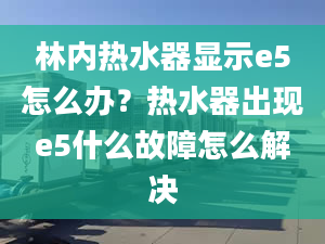 林内热水器显示e5怎么办？热水器出现e5什么故障怎么解决