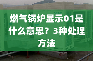 燃气锅炉显示01是什么意思？3种处理方法