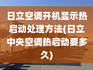 日立空调开机显示热启动处理方法(日立中央空调热启动要多久)