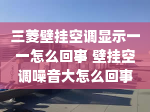 三菱壁挂空调显示一一怎么回事 壁挂空调噪音大怎么回事