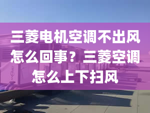 三菱电机空调不出风怎么回事？三菱空调怎么上下扫风