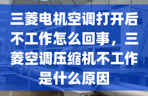 三菱电机空调打开后不工作怎么回事，三菱空调压缩机不工作是什么原因