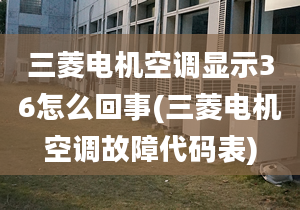 三菱电机空调显示36怎么回事(三菱电机空调故障代码表)