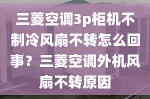 三菱空调3p柜机不制冷风扇不转怎么回事？三菱空调外机风扇不转原因