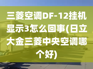 三菱空调DF-12挂机显示3怎么回事(日立大金三菱中央空调哪个好)