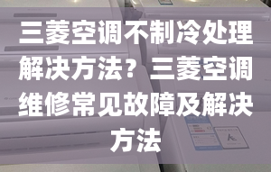 三菱空调不制冷处理解决方法？三菱空调维修常见故障及解决方法