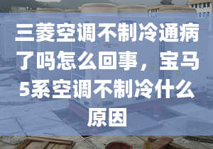 三菱空调不制冷通病了吗怎么回事，宝马5系空调不制冷什么原因