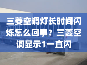 三菱空调灯长时间闪烁怎么回事？三菱空调显示1一直闪