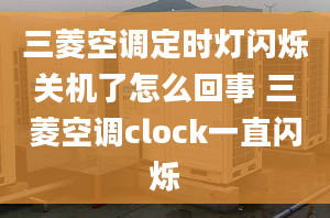 三菱空调定时灯闪烁关机了怎么回事 三菱空调clock一直闪烁