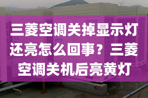 三菱空调关掉显示灯还亮怎么回事？三菱空调关机后亮黄灯