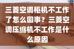 三菱空调柜机不工作了怎么回事？三菱空调压缩机不工作是什么原因