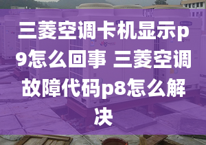 三菱空调卡机显示p9怎么回事 三菱空调故障代码p8怎么解决