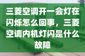 三菱空调开一会灯在闪烁怎么回事，三菱空调内机灯闪是什么故障